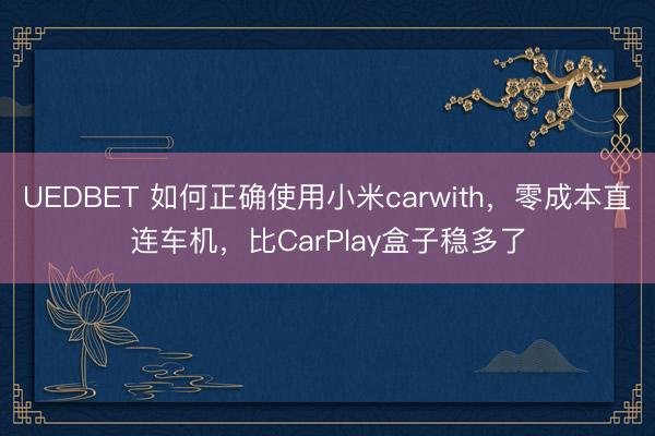UEDBET 如何正确使用小米carwith,零成本直连车机,比CarPlay盒子稳多了