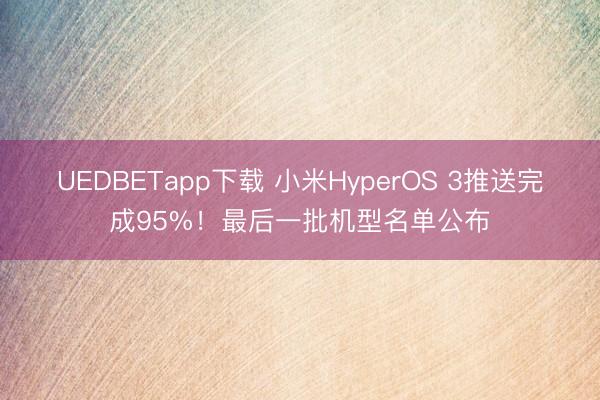 UEDBETapp下载 小米HyperOS 3推送完成95%！最后一批机型名单公布