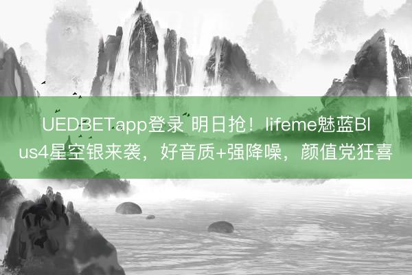 UEDBETapp登录 明日抢！lifeme魅蓝Blus4星空银来袭，好音质+强降噪，颜值党狂喜