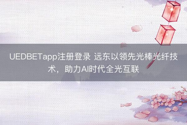 UEDBETapp注册登录 远东以领先光棒光纤技术，助力AI时代全光互联
