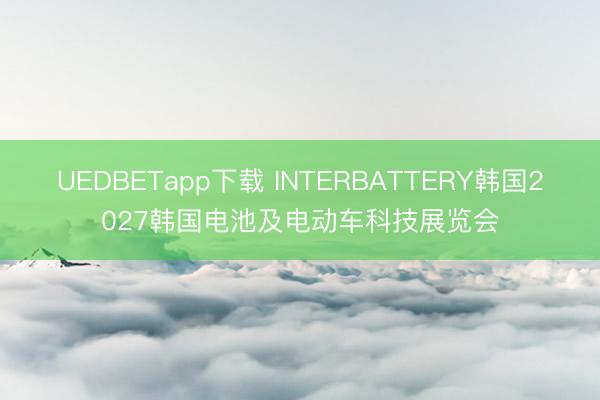 UEDBETapp下载 INTERBATTERY韩国2027韩国电池及电动车科技展览会