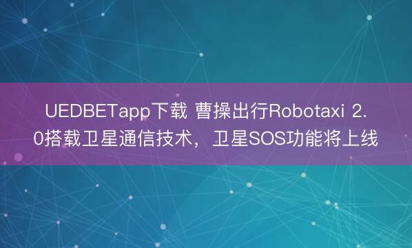 UEDBETapp下载 曹操出行Robotaxi 2.0搭载卫星通信技术，卫星SOS功能将上线