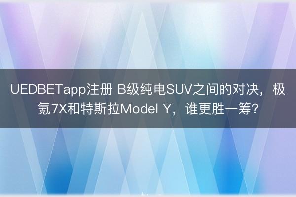 UEDBETapp注册 B级纯电SUV之间的对决,极氪7X和特斯拉Model Y,谁更胜一筹?