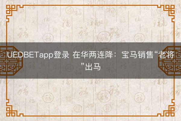 UEDBETapp登录 在华两连降:宝马销售“老将”出马