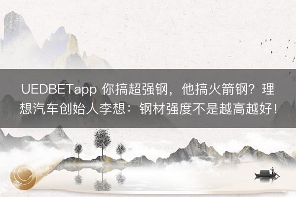 UEDBETapp 你搞超强钢,他搞火箭钢?理想汽车创始人李想:钢材强度不是越高越好!