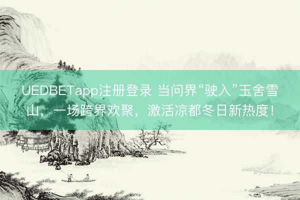 UEDBETapp注册登录 当问界“驶入”玉舍雪山,一场跨界欢聚,激活凉都冬日新热度!