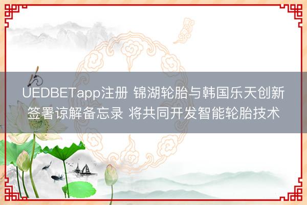 UEDBETapp注册 锦湖轮胎与韩国乐天创新签署谅解备忘录 将共同开发智能轮胎技术
