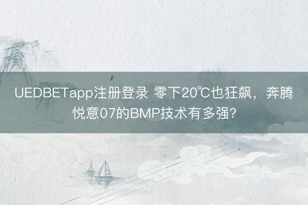 UEDBETapp注册登录 零下20℃也狂飙,奔腾悦意07的BMP技术有多强?