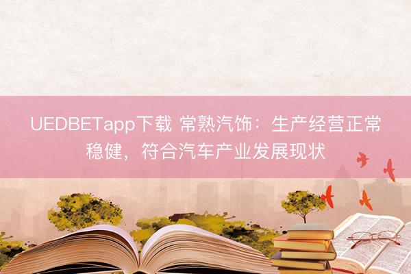 UEDBETapp下载 常熟汽饰：生产经营正常稳健，符合汽车产业发展现状