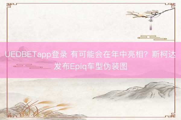 UEDBETapp登录 有可能会在年中亮相?斯柯达发布Epiq车型伪装图