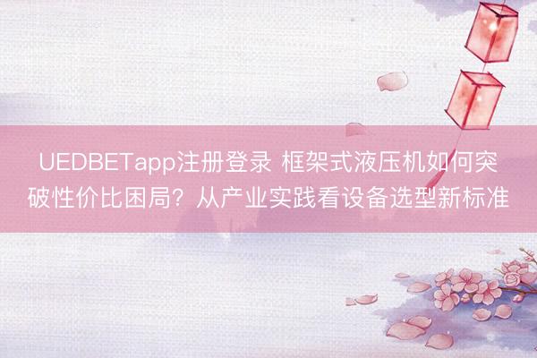 UEDBETapp注册登录 框架式液压机如何突破性价比困局？从产业实践看设备选型新标准