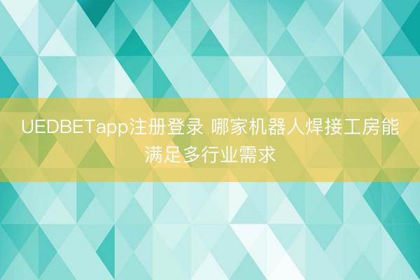 UEDBETapp注册登录 哪家机器人焊接工房能满足多行业需求