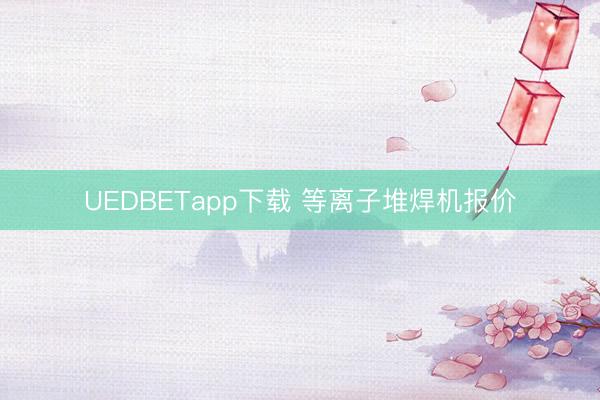 UEDBETapp下载 等离子堆焊机报价