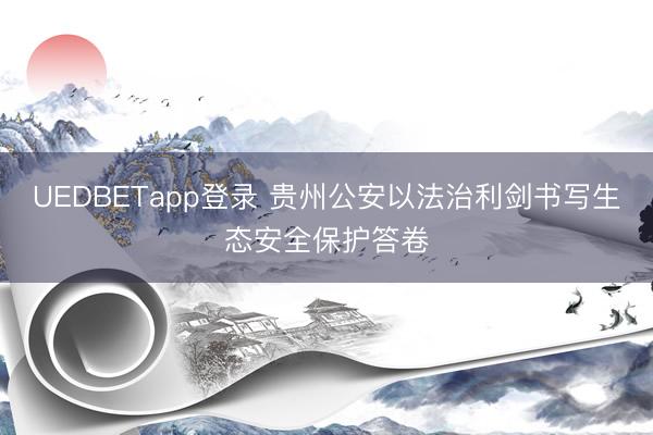 UEDBETapp登录 贵州公安以法治利剑书写生态安全保护答卷