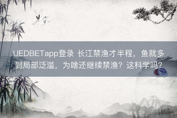 UEDBETapp登录 长江禁渔才半程，鱼就多到局部泛滥，为啥还继续禁渔？这科学吗？