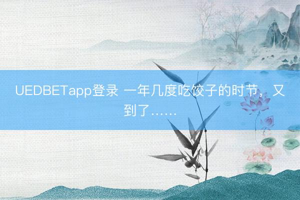 UEDBETapp登录 一年几度吃饺子的时节，又到了……