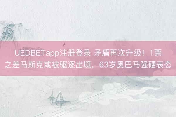 UEDBETapp注册登录 矛盾再次升级！1票之差马斯克或被驱逐出境，63岁奥巴马强硬表态