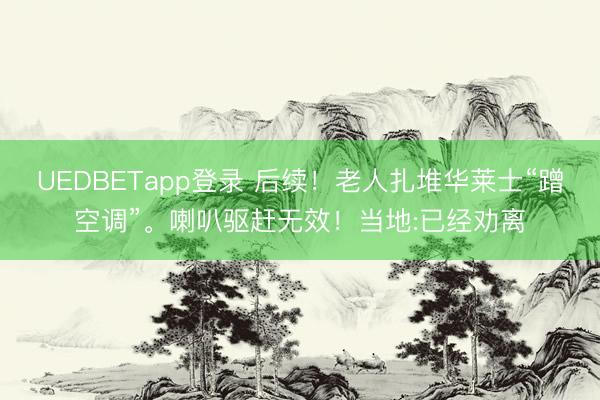 UEDBETapp登录 后续!老人扎堆华莱士“蹭空调”。喇叭驱赶无效!当地:已经劝离