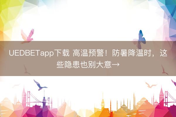 UEDBETapp下载 高温预警！防暑降温时，这些隐患也别大意→