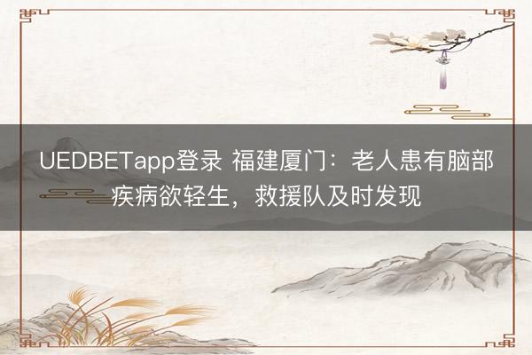 UEDBETapp登录 福建厦门：老人患有脑部疾病欲轻生，救援队及时发现