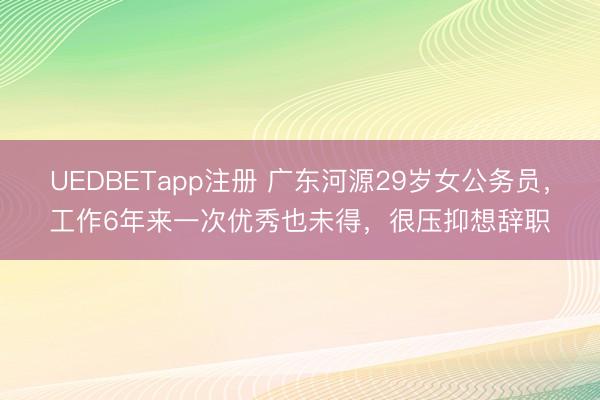 UEDBETapp注册 广东河源29岁女公务员,工作6年来一次优秀也未得,很压抑想辞职