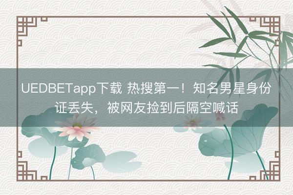 UEDBETapp下载 热搜第一!知名男星身份证丢失,被网友捡到后隔空喊话