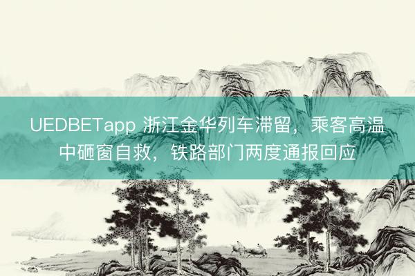 UEDBETapp 浙江金华列车滞留,乘客高温中砸窗自救,铁路部门两度通报回应