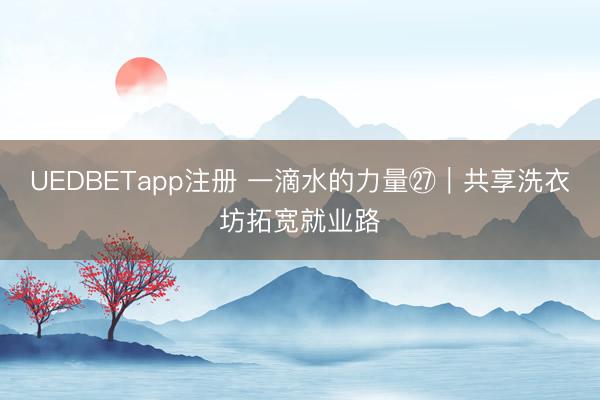 UEDBETapp注册 一滴水的力量㉗|共享洗衣坊拓宽就业路