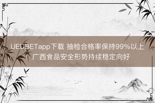 UEDBETapp下载 抽检合格率保持99%以上！广西食品安全形势持续稳定向好