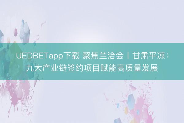 UEDBETapp下载 聚焦兰洽会丨甘肃平凉:九大产业链签约项目赋能高质量发展