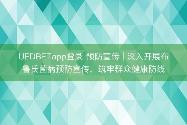 UEDBETapp登录 预防宣传 | 深入开展布鲁氏菌病预防宣传,筑牢群众健康防线