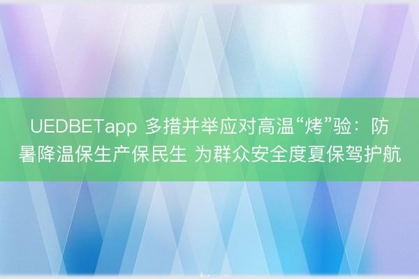 UEDBETapp 多措并举应对高温“烤”验:防暑降温保生产保民生 为群众安全度夏保驾护航