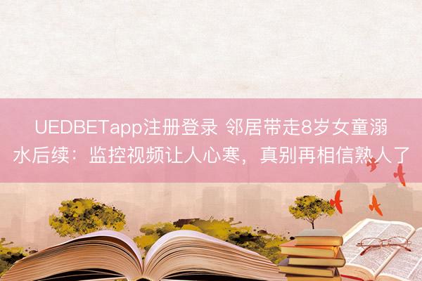 UEDBETapp注册登录 邻居带走8岁女童溺水后续:监控视频让人心寒,真别再相信熟人了