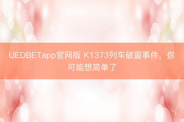 UEDBETapp官网版 K1373列车破窗事件,你可能想简单了