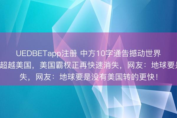 UEDBETapp注册 中方10字通告撼动世界!美媒承认中国开始超越美国,美国霸权正再快速消失,网友:地球要是没有美国转的更快!