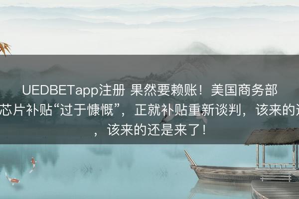 UEDBETapp注册 果然要赖账!美国商务部长:拜登芯片补贴“过于慷慨”,正就补贴重新谈判,该来的还是来了!