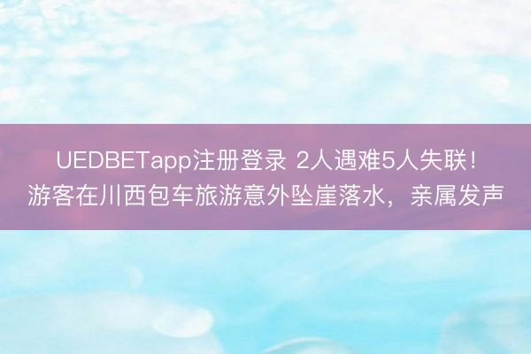 UEDBETapp注册登录 2人遇难5人失联!游客在川西包车旅游意外坠崖落水,亲属发声