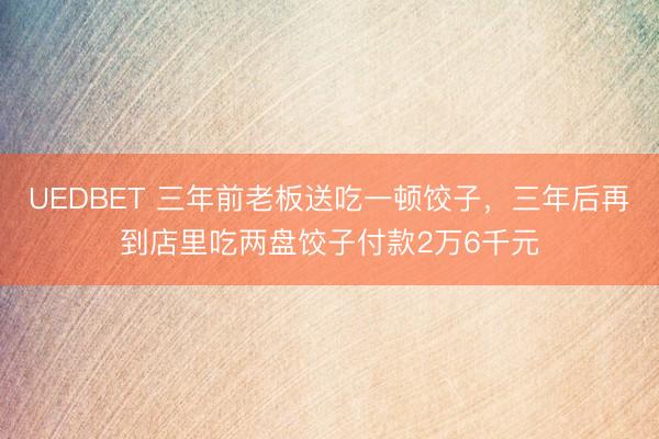 UEDBET 三年前老板送吃一顿饺子，三年后再到店里吃两盘饺子付款2万6千元
