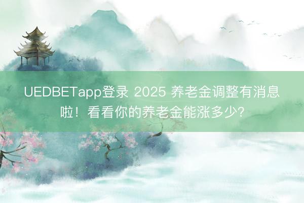 UEDBETapp登录 2025 养老金调整有消息啦!看看你的养老金能涨多少?