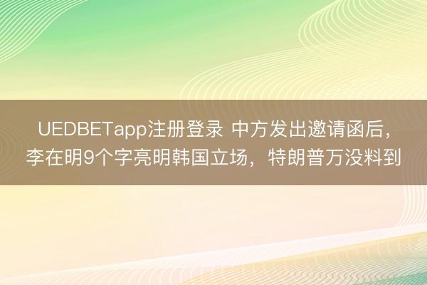 UEDBETapp注册登录 中方发出邀请函后，李在明9个字亮明韩国立场，特朗普万没料到
