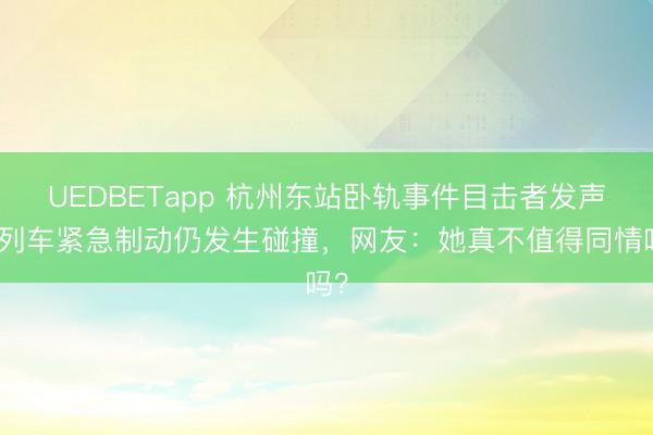 UEDBETapp 杭州东站卧轨事件目击者发声，列车紧急制动仍发生碰撞，网友：她真不值得同情吗？