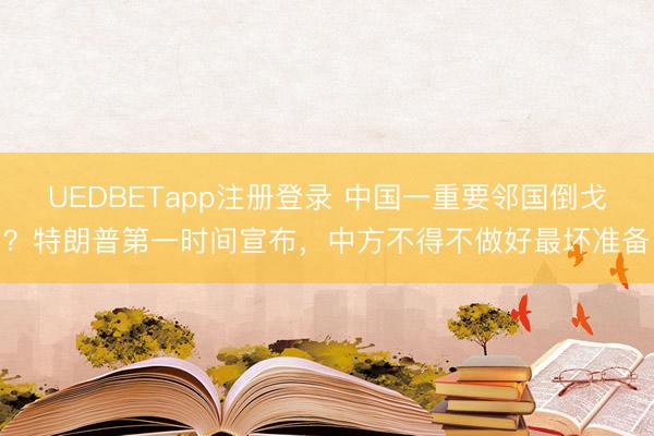 UEDBETapp注册登录 中国一重要邻国倒戈？特朗普第一时间宣布，中方不得不做好最坏准备