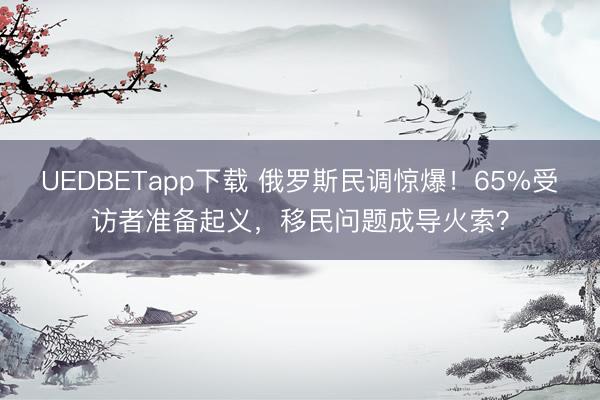 UEDBETapp下载 俄罗斯民调惊爆！65%受访者准备起义，移民问题成导火索？