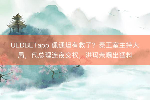 UEDBETapp 佩通坦有救了？泰王室主持大局，代总理连夜交权，洪玛奈曝出猛料