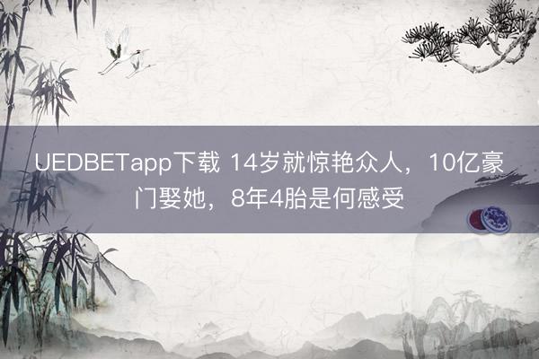 UEDBETapp下载 14岁就惊艳众人，10亿豪门娶她，8年4胎是何感受