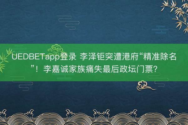 UEDBETapp登录 李泽钜突遭港府“精准除名”！李嘉诚家族痛失最后政坛门票？