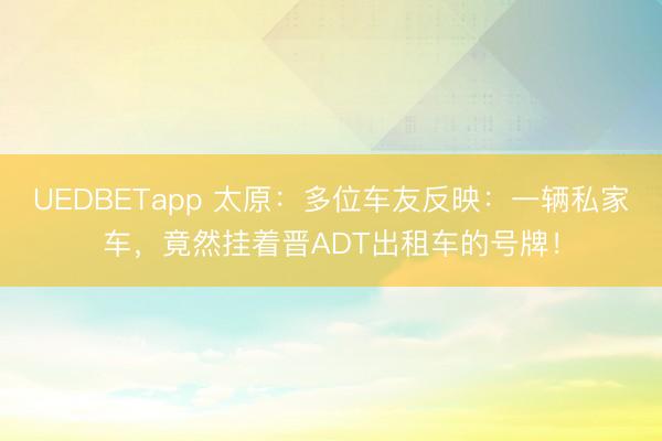 UEDBETapp 太原：多位车友反映：一辆私家车，竟然挂着晋ADT出租车的号牌！