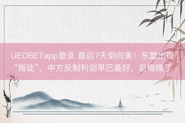 UEDBETapp登录 最后7天倒向美！东盟出现“叛徒”，中方反制利剑早已备好，后悔晚了