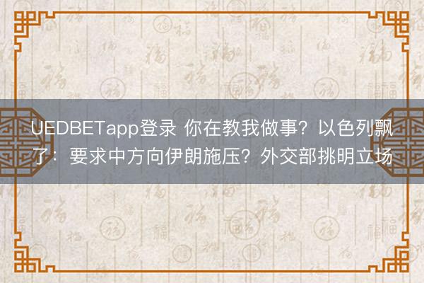 UEDBETapp登录 你在教我做事？以色列飘了：要求中方向伊朗施压？外交部挑明立场