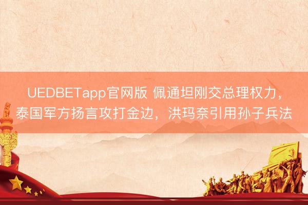 UEDBETapp官网版 佩通坦刚交总理权力，泰国军方扬言攻打金边，洪玛奈引用孙子兵法